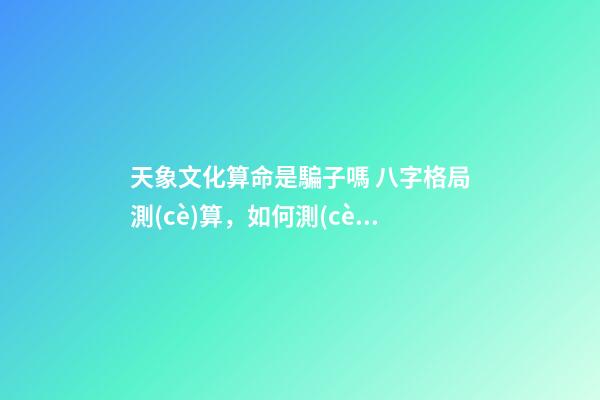 天象文化算命是騙子嗎 八字格局測(cè)算，如何測(cè)算自己的八字-第1張-觀點(diǎn)-玄機(jī)派
